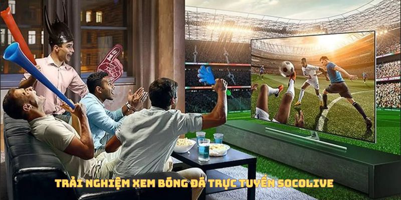 Trải nghiệm tuyệt vời khi xem bóng đá trực tuyến Socolive